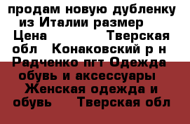 продам новую дубленку  из Италии размер 46 › Цена ­ 45 100 - Тверская обл., Конаковский р-н, Радченко пгт Одежда, обувь и аксессуары » Женская одежда и обувь   . Тверская обл.